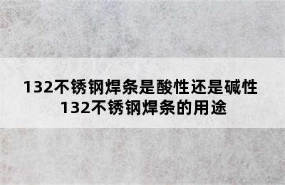 132不锈钢焊条是酸性还是碱性 132不锈钢焊条的用途